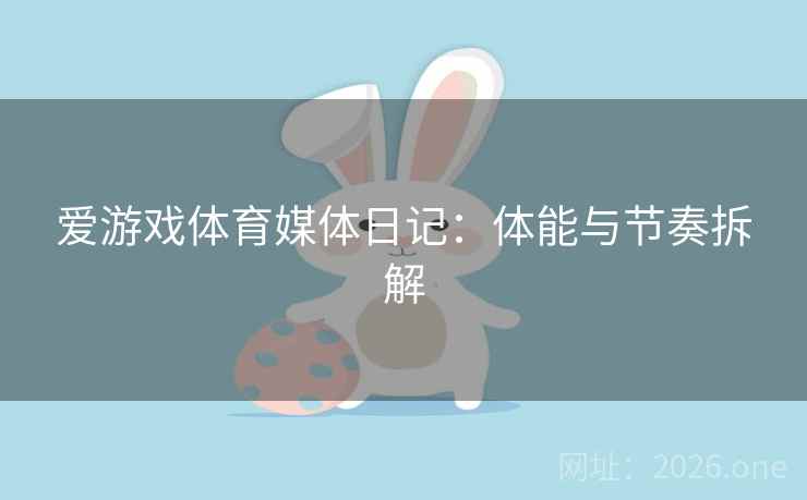 爱游戏体育媒体日记：体能与节奏拆解