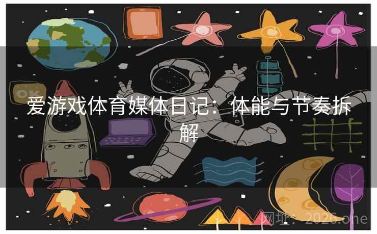 爱游戏体育媒体日记:体能与节奏拆解 爱游戏体育媒体日记:体能与节奏拆解