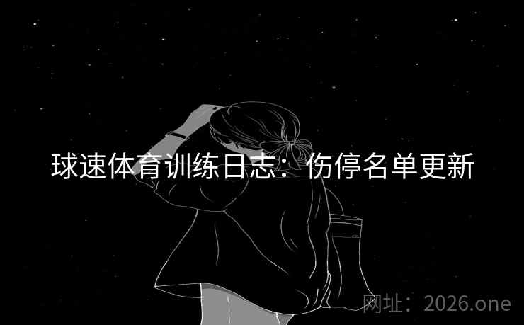 球速体育训练日志:伤停名单更新 球速体育训练日志:伤停名单更新