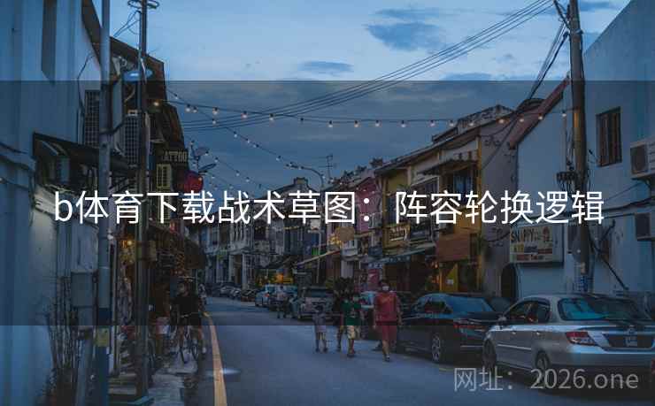 b体育下载战术草图:阵容轮换逻辑 b体育下载战术草图:阵容轮换逻辑