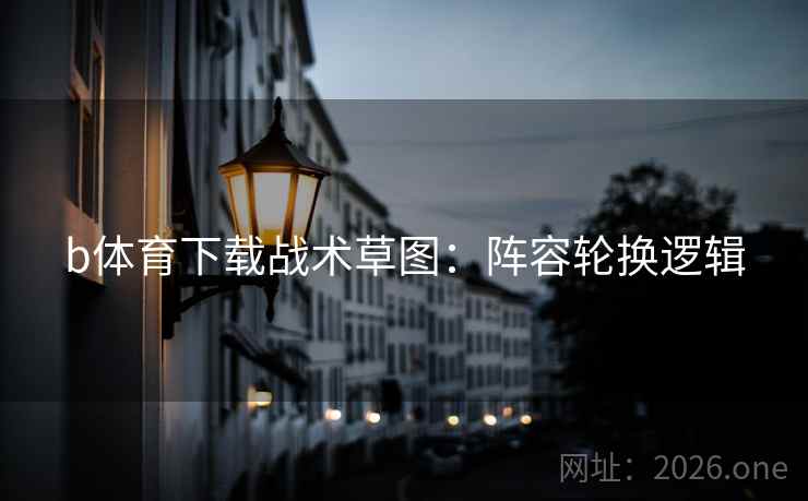 b体育下载战术草图:阵容轮换逻辑 b体育下载战术草图:阵容轮换逻辑