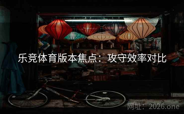 乐竞体育版本焦点:攻守效率对比 乐竞体育版本焦点:攻守效率对比