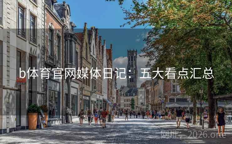 b体育官网媒体日记:五大看点汇总 b体育官网媒体日记:五大看点汇总