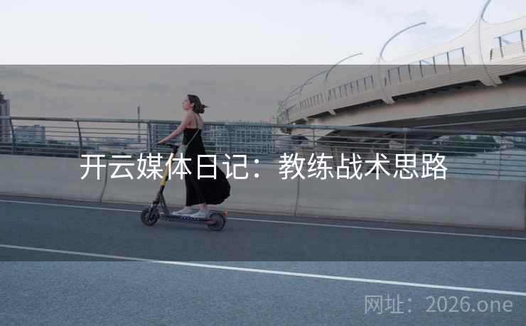 开云媒体日记:教练战术思路 开云媒体日记:教练战术思路