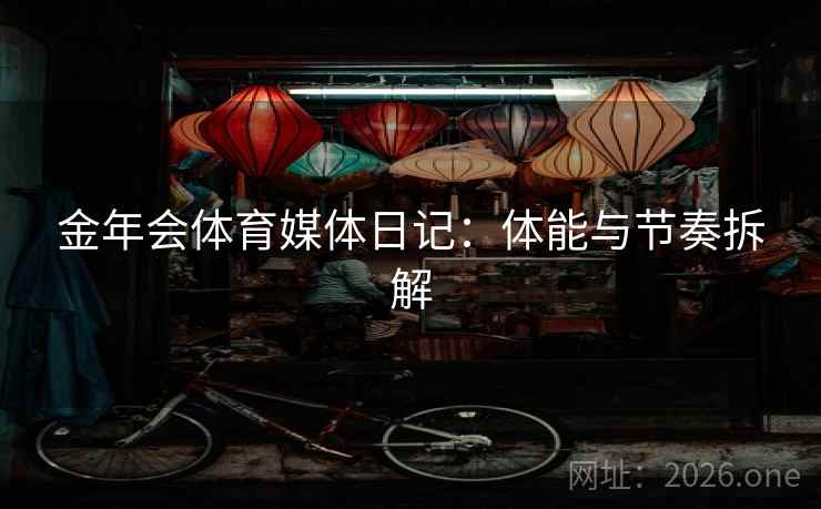 金年会体育媒体日记:体能与节奏拆解 金年会体育媒体日记:体能与节奏拆解