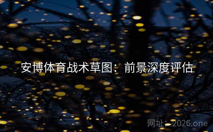 安博体育战术草图:前景深度评估 安博体育战术草图:前景深度评估