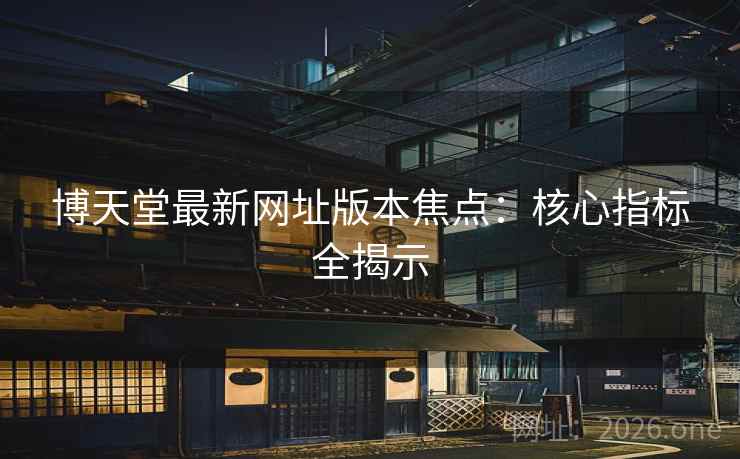 博天堂最新网址版本焦点:核心指标全揭示 博天堂最新网址版本焦点:核心指标全揭示