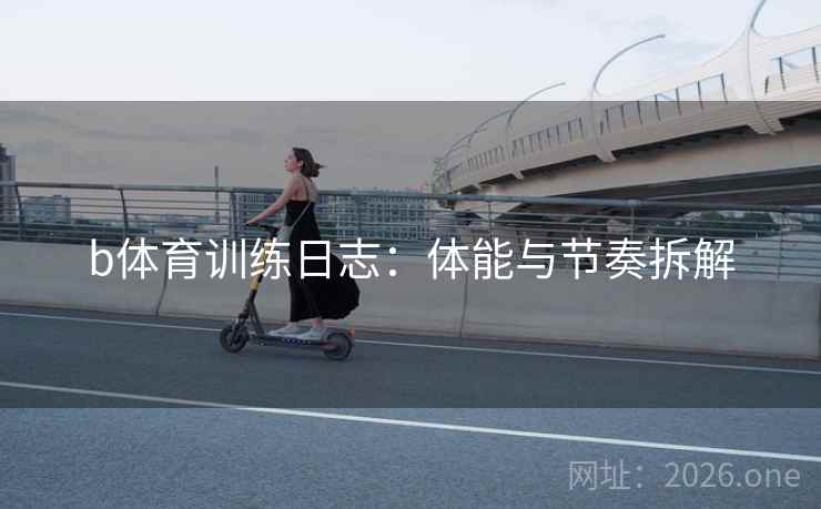 b体育训练日志：体能与节奏拆解