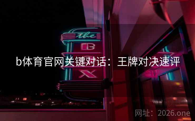 b体育官网关键对话:王牌对决速评 b体育官网关键对话:王牌对决速评