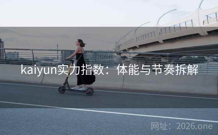 kaiyun实力指数:体能与节奏拆解 kaiyun实力指数:体能与节奏拆解