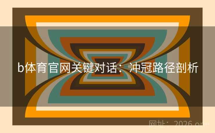 b体育官网关键对话:冲冠路径剖析 b体育官网关键对话:冲冠路径剖析