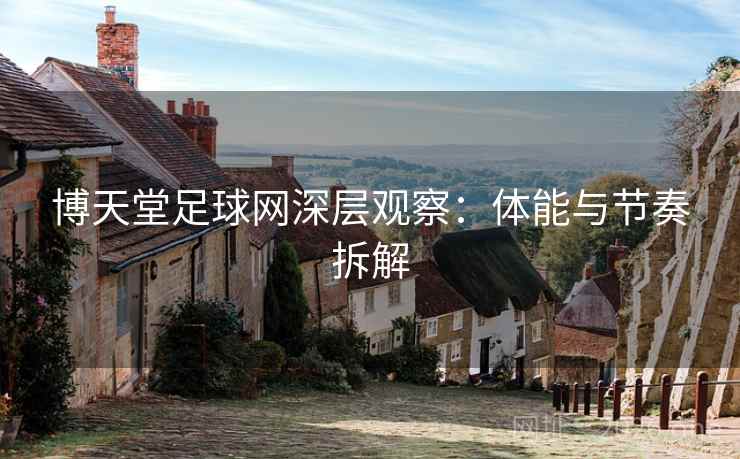 博天堂足球网深层观察:体能与节奏拆解 博天堂足球网深层观察:体能与节奏拆解
