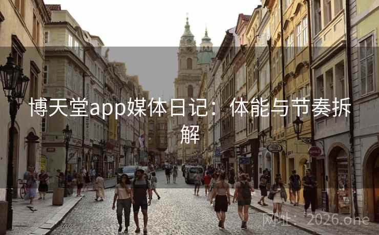 博天堂app媒体日记:体能与节奏拆解 博天堂app媒体日记:体能与节奏拆解