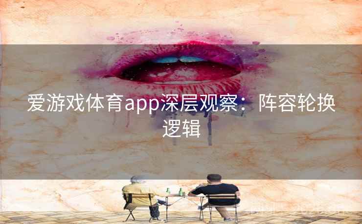 爱游戏体育app深层观察:阵容轮换逻辑 爱游戏体育app深层观察:阵容轮换逻辑
