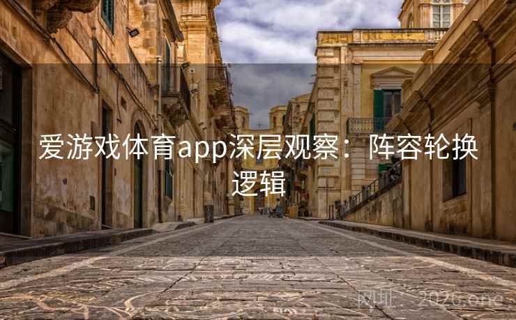 爱游戏体育app深层观察:阵容轮换逻辑 爱游戏体育app深层观察:阵容轮换逻辑