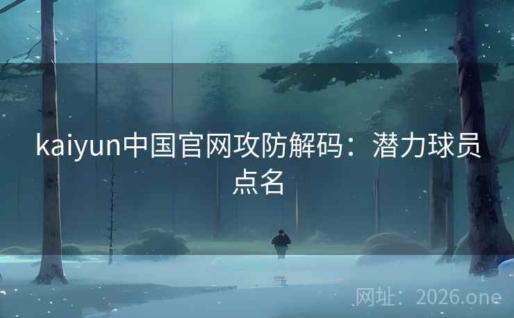 kaiyun中国官网攻防解码：潜力球员点名