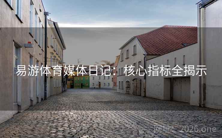 易游体育媒体日记：核心指标全揭示