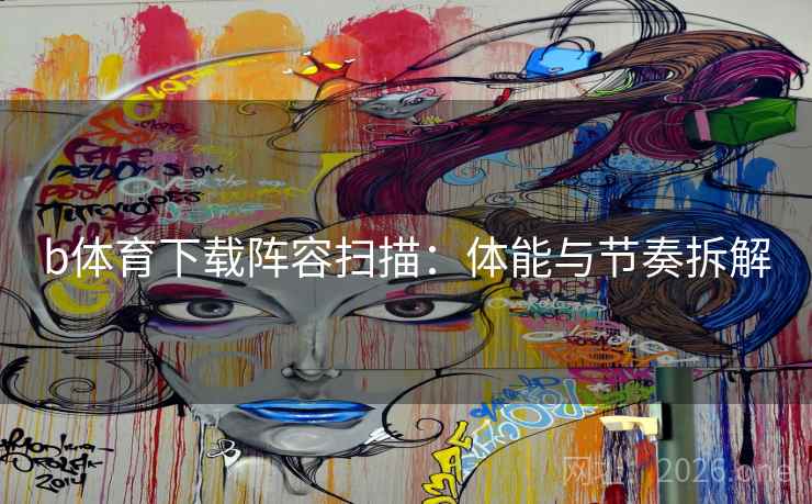 b体育下载阵容扫描:体能与节奏拆解 b体育下载阵容扫描:体能与节奏拆解