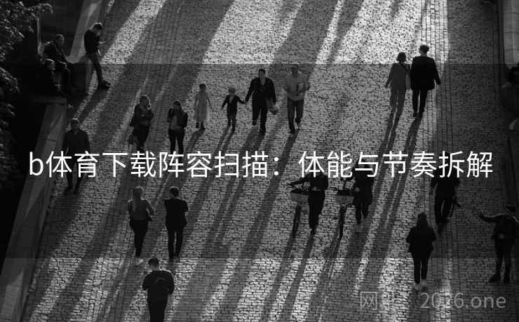 b体育下载阵容扫描:体能与节奏拆解 b体育下载阵容扫描:体能与节奏拆解