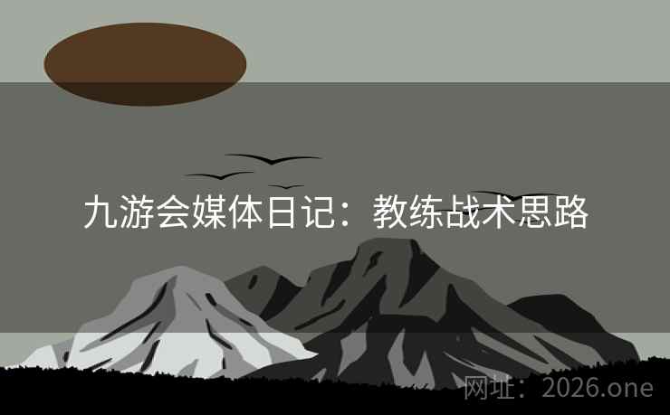 九游会媒体日记:教练战术思路 九游会媒体日记:教练战术思路