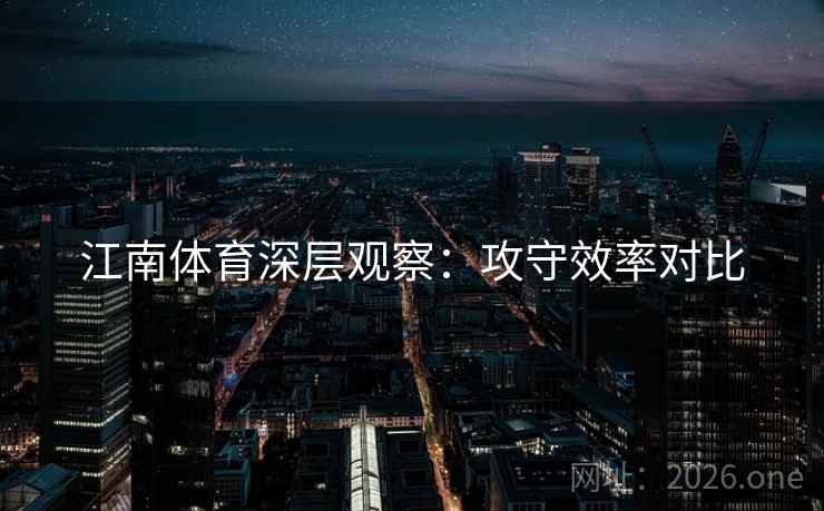 江南体育深层观察：攻守效率对比