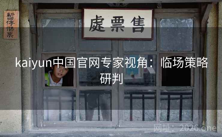 kaiyun中国官网专家视角：临场策略研判