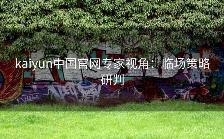 kaiyun中国官网专家视角:临场策略研判 kaiyun中国官网专家视角:临场策略研判