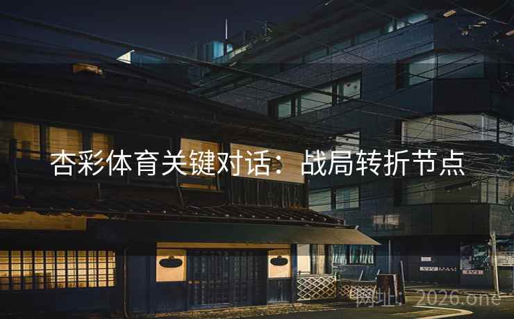 杏彩体育关键对话:战局转折节点 杏彩体育关键对话:战局转折节点