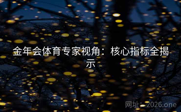 金年会体育专家视角：核心指标全揭示