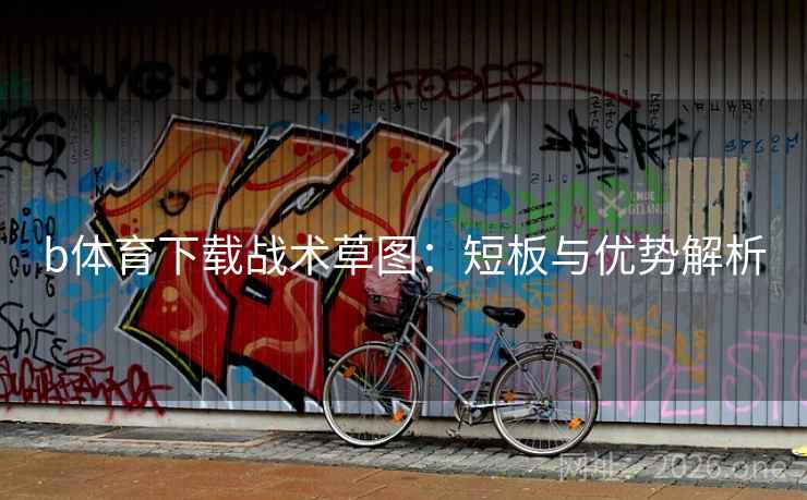 b体育下载战术草图:短板与优势解析 b体育下载战术草图:短板与优势解析