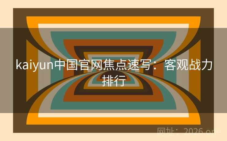 kaiyun中国官网焦点速写:客观战力排行 kaiyun中国官网焦点速写:客观战力排行