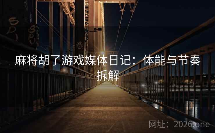 麻将胡了游戏媒体日记:体能与节奏拆解 麻将胡了游戏媒体日记:体能与节奏拆解