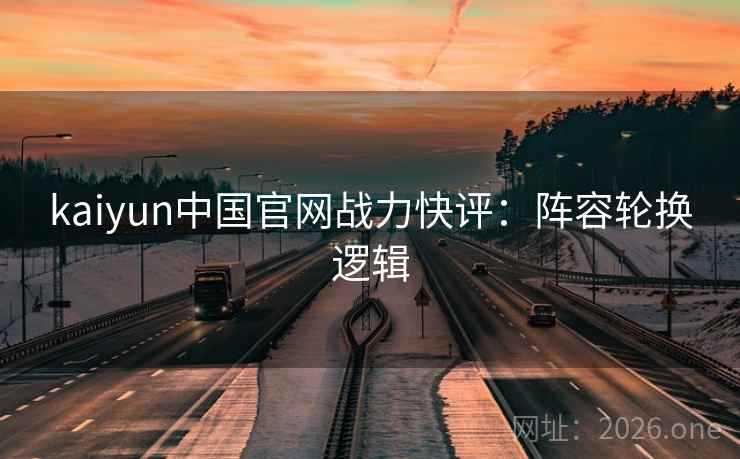 kaiyun中国官网战力快评:阵容轮换逻辑 kaiyun中国官网战力快评:阵容轮换逻辑