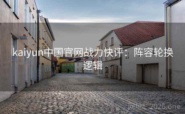 kaiyun中国官网战力快评：阵容轮换逻辑