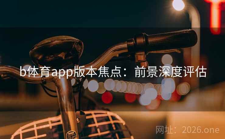 b体育app版本焦点:前景深度评估 b体育app版本焦点:前景深度评估