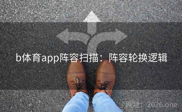 b体育app阵容扫描:阵容轮换逻辑 b体育app阵容扫描:阵容轮换逻辑