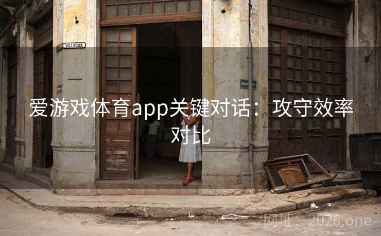 爱游戏体育app关键对话:攻守效率对比 爱游戏体育app关键对话:攻守效率对比