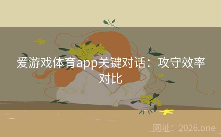 爱游戏体育app关键对话:攻守效率对比 爱游戏体育app关键对话:攻守效率对比