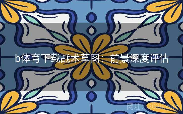 b体育下载战术草图:前景深度评估 b体育下载战术草图:前景深度评估