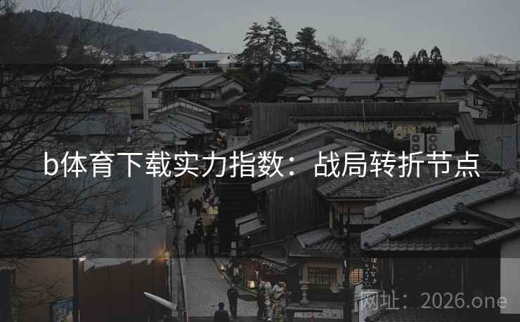 b体育下载实力指数:战局转折节点 b体育下载实力指数:战局转折节点