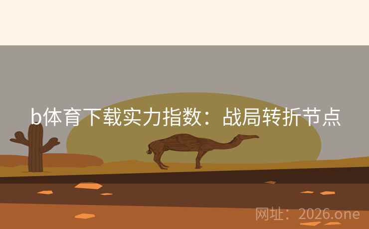 b体育下载实力指数:战局转折节点 b体育下载实力指数:战局转折节点