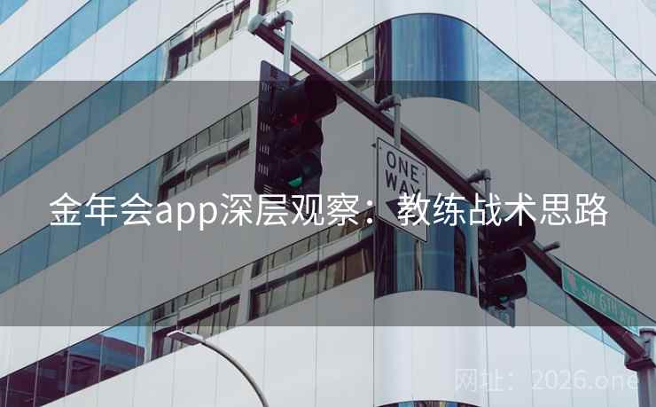 金年会app深层观察：教练战术思路