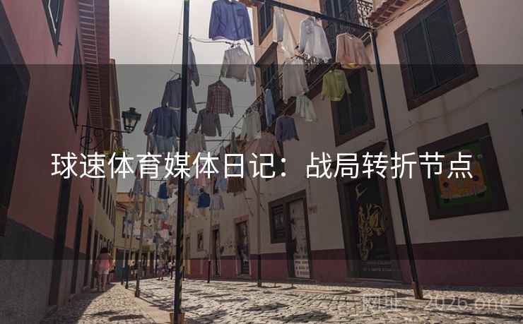 球速体育媒体日记：战局转折节点