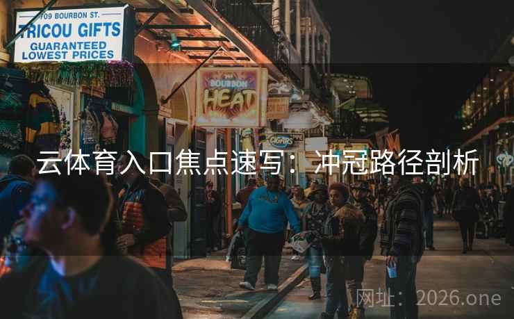 云体育入口焦点速写:冲冠路径剖析 云体育入口焦点速写:冲冠路径剖析