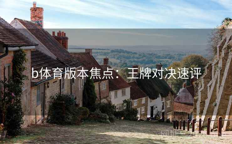 b体育版本焦点:王牌对决速评 b体育版本焦点:王牌对决速评