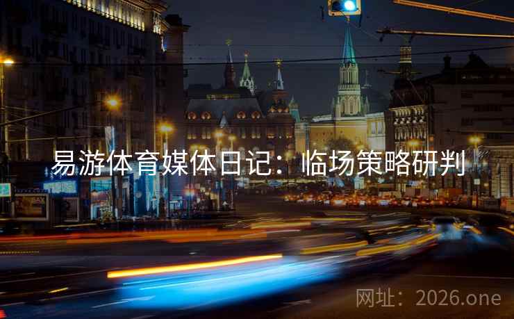 易游体育媒体日记：临场策略研判