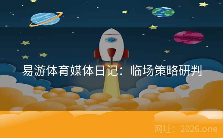 易游体育媒体日记:临场策略研判 易游体育媒体日记:临场策略研判