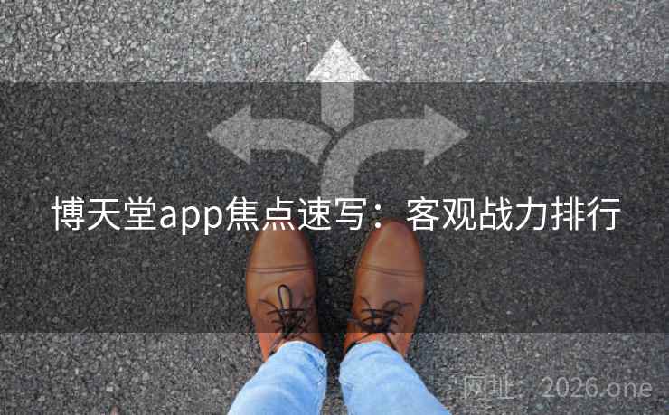 博天堂app焦点速写:客观战力排行 博天堂app焦点速写:客观战力排行