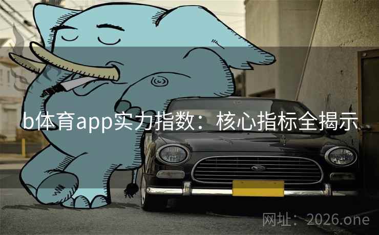 b体育app实力指数：核心指标全揭示