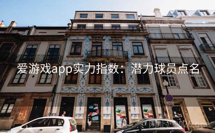 爱游戏app实力指数:潜力球员点名 爱游戏app实力指数:潜力球员点名